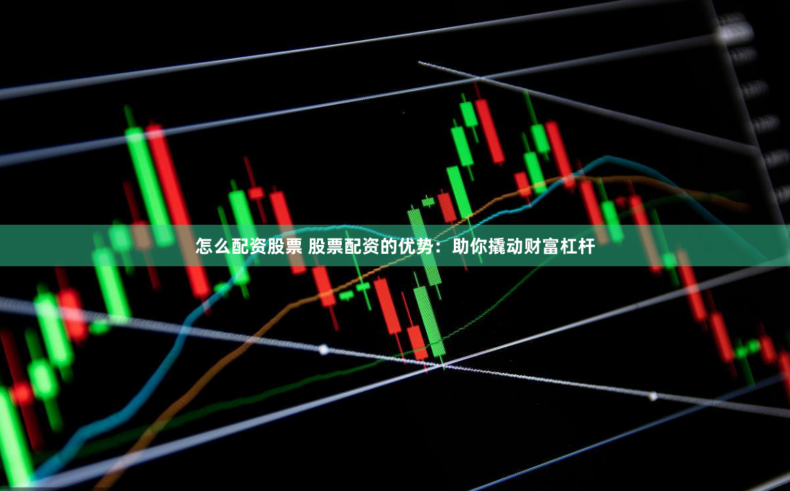 怎么配资股票 股票配资的优势：助你撬动财富杠杆
