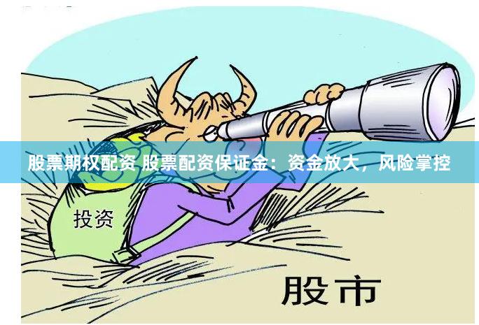 股票期权配资 股票配资保证金：资金放大，风险掌控