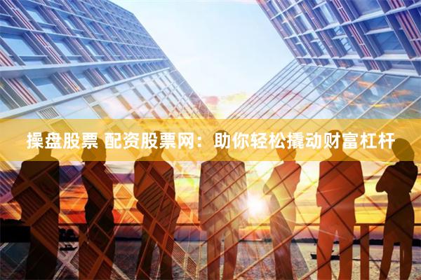 操盘股票 配资股票网：助你轻松撬动财富杠杆