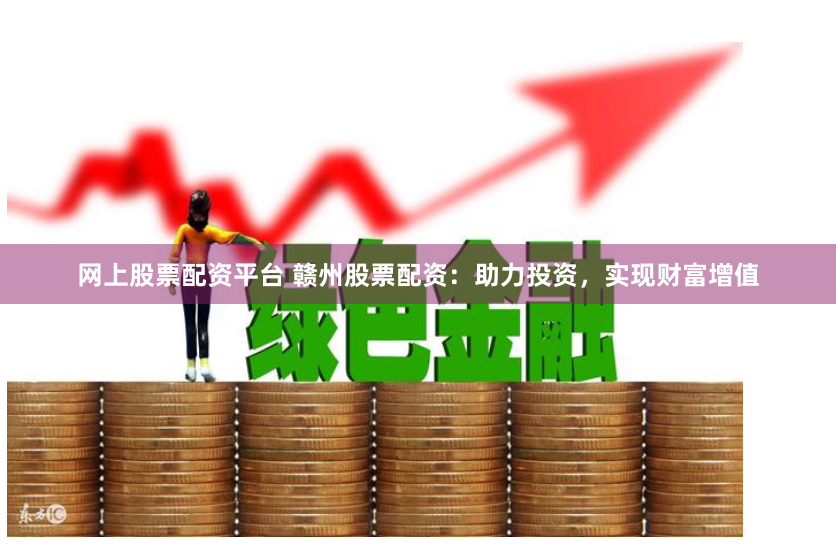 网上股票配资平台 赣州股票配资：助力投资，实现财富增值