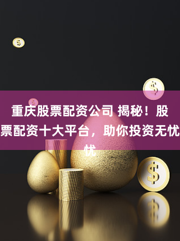 重庆股票配资公司 揭秘！股票配资十大平台，助你投资无忧