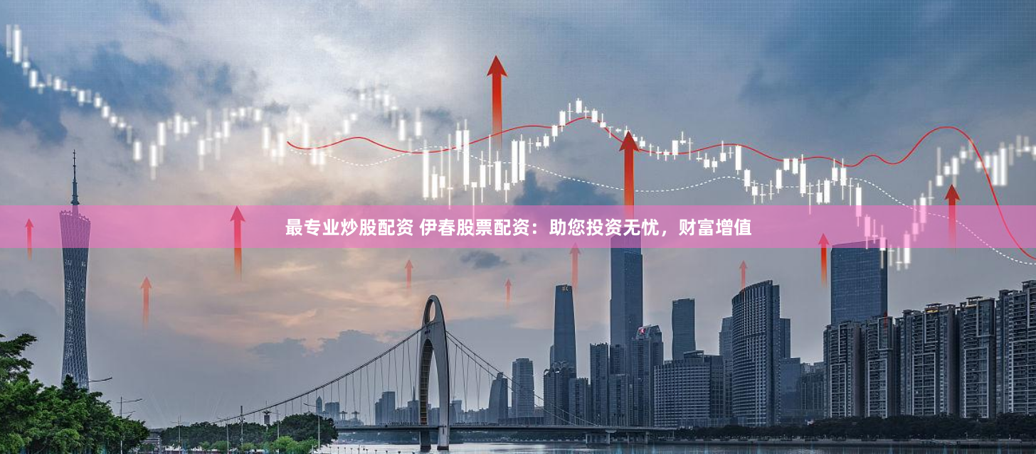 最专业炒股配资 伊春股票配资：助您投资无忧，财富增值