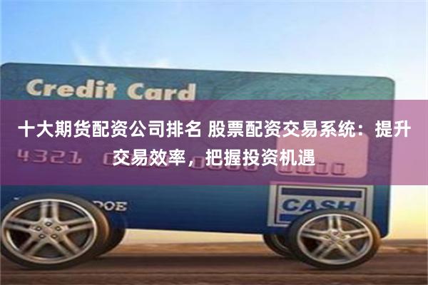 十大期货配资公司排名 股票配资交易系统：提升交易效率，把握投资机遇