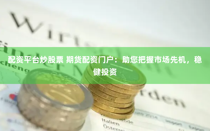 配资平台炒股票 期货配资门户：助您把握市场先机，稳健投资