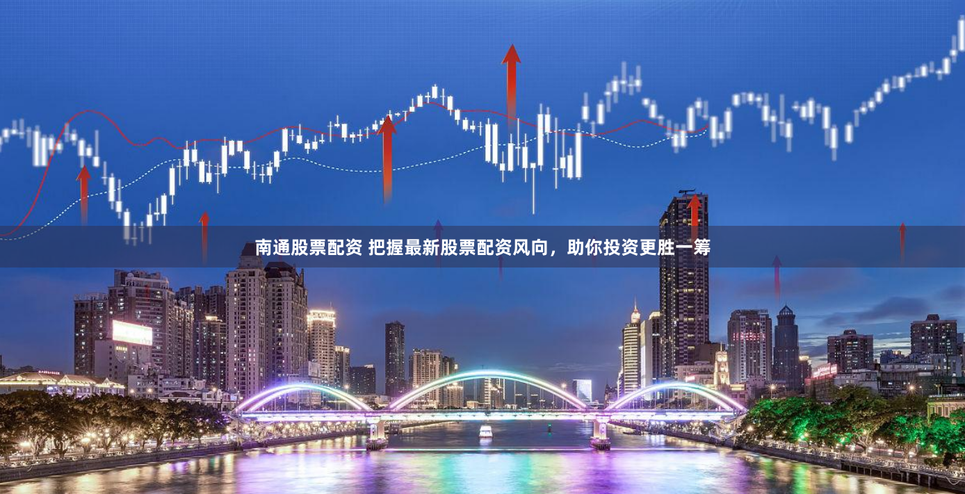 南通股票配资 把握最新股票配资风向，助你投资更胜一筹