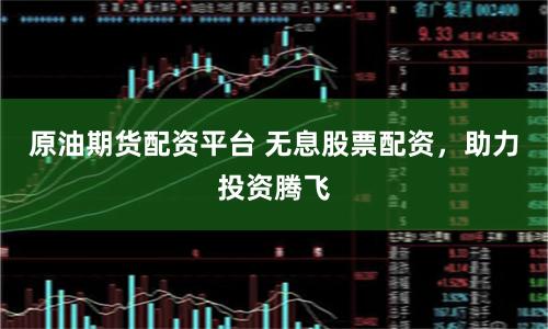 原油期货配资平台 无息股票配资，助力投资腾飞