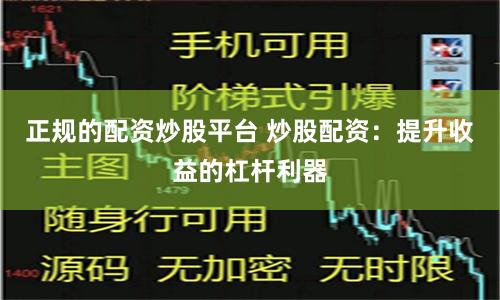 正规的配资炒股平台 炒股配资：提升收益的杠杆利器