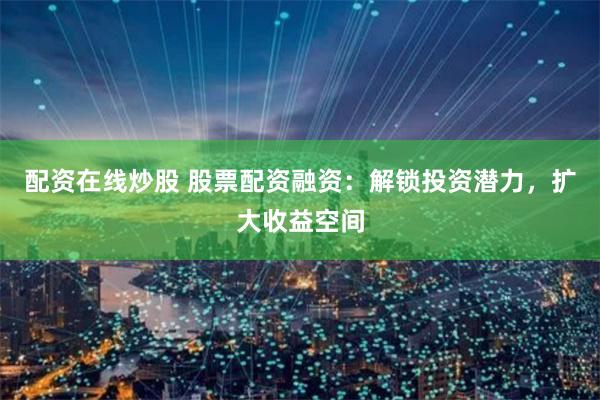 配资在线炒股 股票配资融资：解锁投资潜力，扩大收益空间
