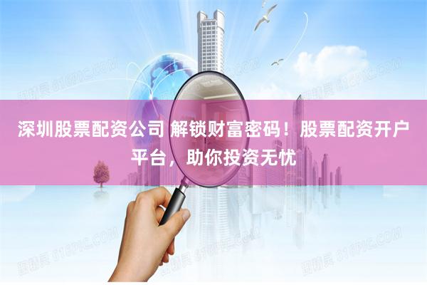 深圳股票配资公司 解锁财富密码！股票配资开户平台，助你投资无忧