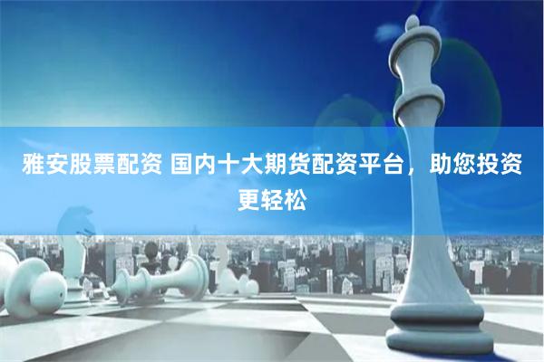 雅安股票配资 国内十大期货配资平台，助您投资更轻松