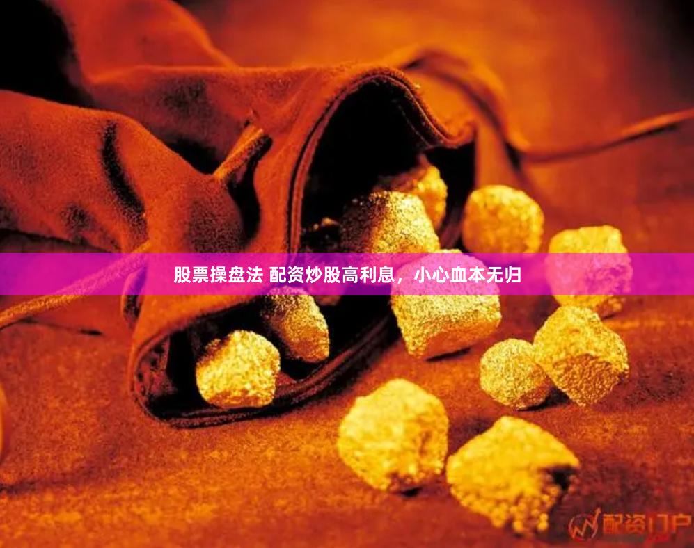 股票操盘法 配资炒股高利息，小心血本无归
