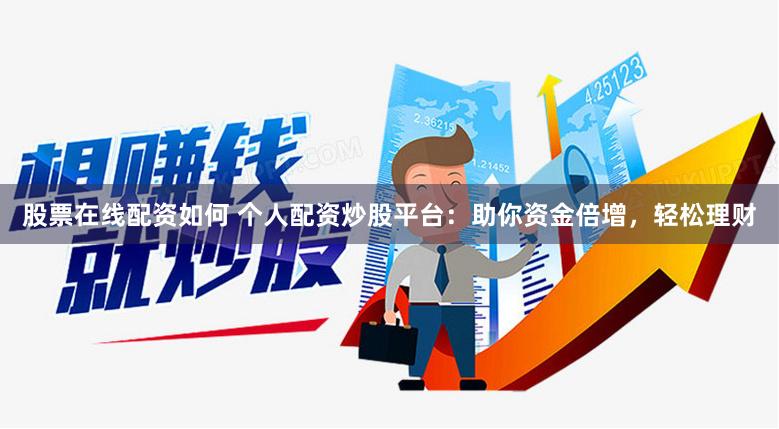 股票在线配资如何 个人配资炒股平台：助你资金倍增，轻松理财