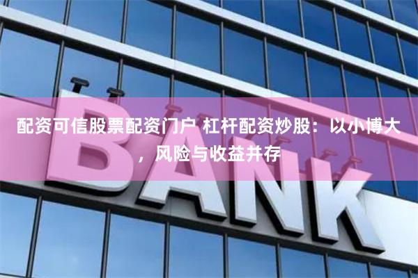 配资可信股票配资门户 杠杆配资炒股：以小博大，风险与收益并存