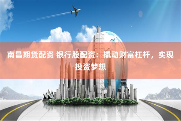 南昌期货配资 银行股配资：撬动财富杠杆，实现投资梦想