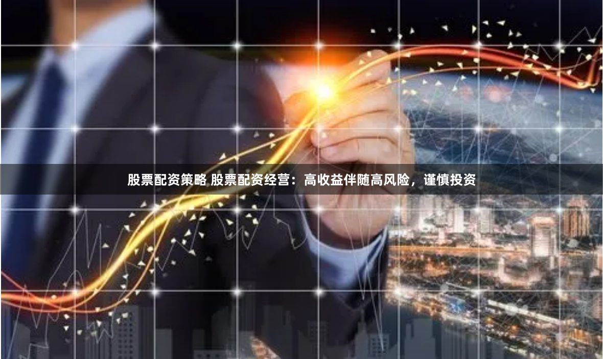股票配资策略 股票配资经营：高收益伴随高风险，谨慎投资