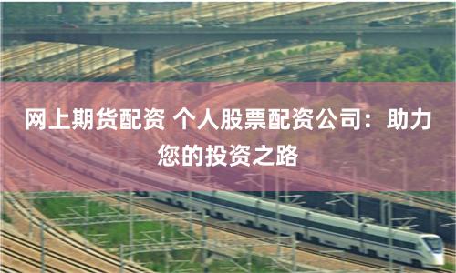 网上期货配资 个人股票配资公司：助力您的投资之路