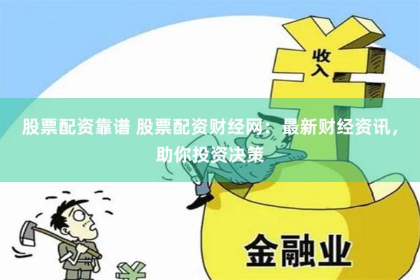 股票配资靠谱 股票配资财经网：最新财经资讯，助你投资决策