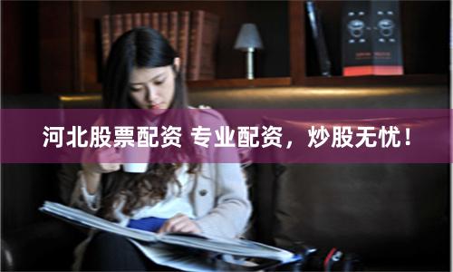 河北股票配资 专业配资，炒股无忧！