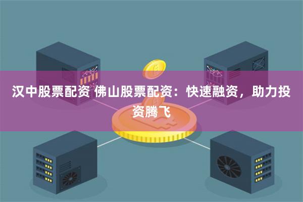 汉中股票配资 佛山股票配资：快速融资，助力投资腾飞