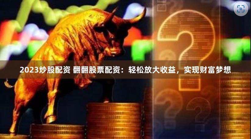 2023炒股配资 翻翻股票配资：轻松放大收益，实现财富梦想
