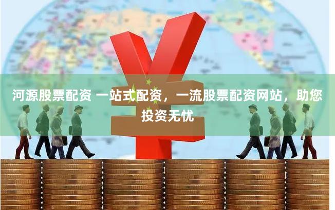 河源股票配资 一站式配资，一流股票配资网站，助您投资无忧