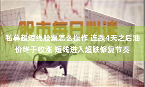 私募超短线股票怎么操作 连跌4天之后油价终于收涨 短线进入超跌修复节奏