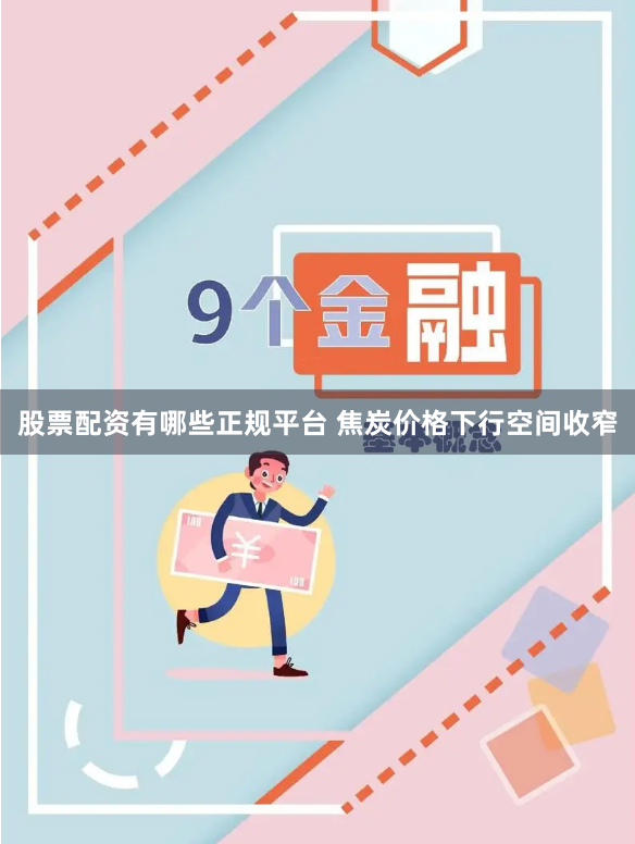 股票配资有哪些正规平台 焦炭价格下行空间收窄