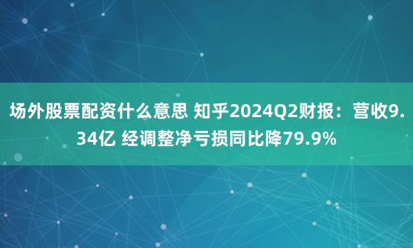 场外股票配资什么意思 知乎2024Q2财报：营收9.34亿 经调整净亏损同比降79.9%
