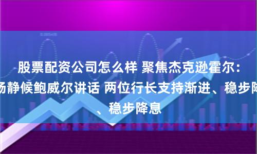 股票配资公司怎么样 聚焦杰克逊霍尔：市场静候鲍威尔讲话 两位行长支持渐进、稳步降息