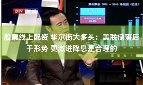 股票线上配资 华尔街大多头：美联储落后于形势 更激进降息是合理的