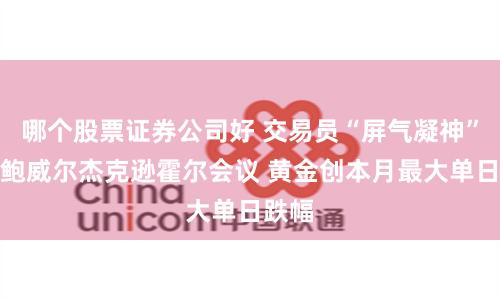 哪个股票证券公司好 交易员“屏气凝神”等待鲍威尔杰克逊霍尔会议 黄金创本月最大单日跌幅