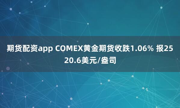期货配资app COMEX黄金期货收跌1.06% 报2520.6美元/盎司