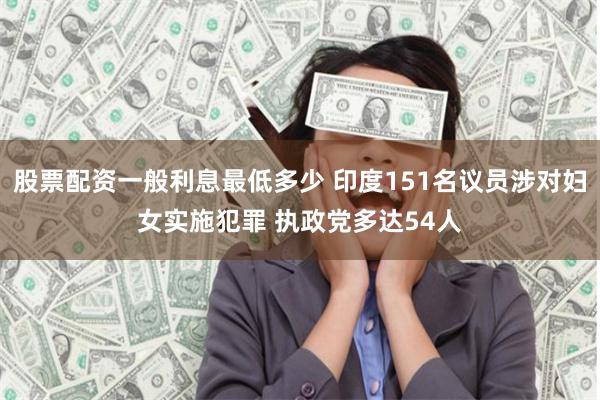 股票配资一般利息最低多少 印度151名议员涉对妇女实施犯罪 执政党多达54人