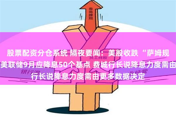 股票配资分仓系统 隔夜要闻：美股收跌 “萨姆规则”提出者称 美联储9月应降息50个基点 费城行长说降息力度需由更多数据决定