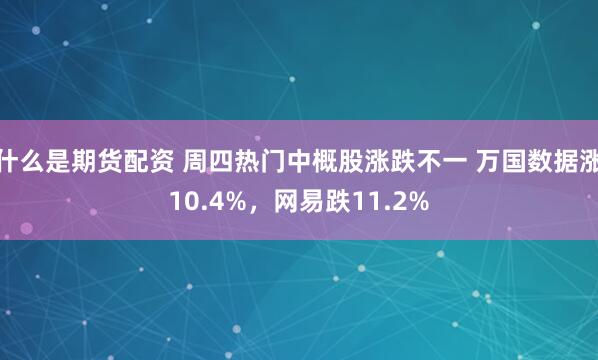 什么是期货配资 周四热门中概股涨跌不一 万国数据涨10.4%，网易跌11.2%