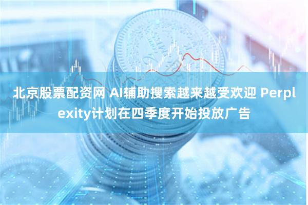 北京股票配资网 AI辅助搜索越来越受欢迎 Perplexity计划在四季度开始投放广告