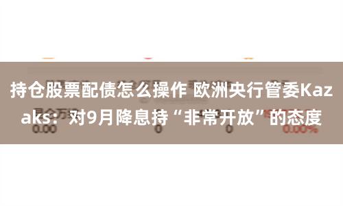 持仓股票配债怎么操作 欧洲央行管委Kazaks：对9月降息持“非常开放”的态度