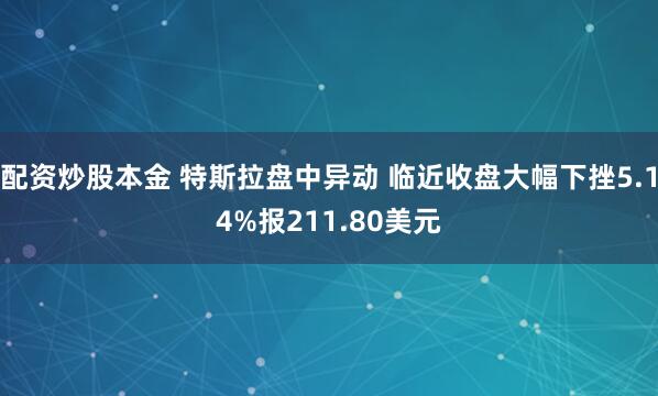 配资炒股本金 特斯拉盘中异动 临近收盘大幅下挫5.14%报211.80美元