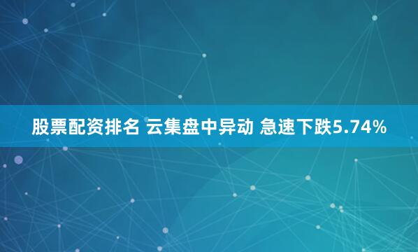 股票配资排名 云集盘中异动 急速下跌5.74%