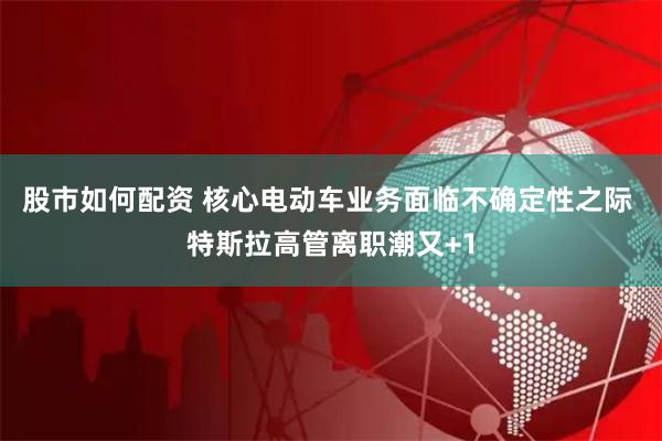 股市如何配资 核心电动车业务面临不确定性之际 特斯拉高管离职潮又+1