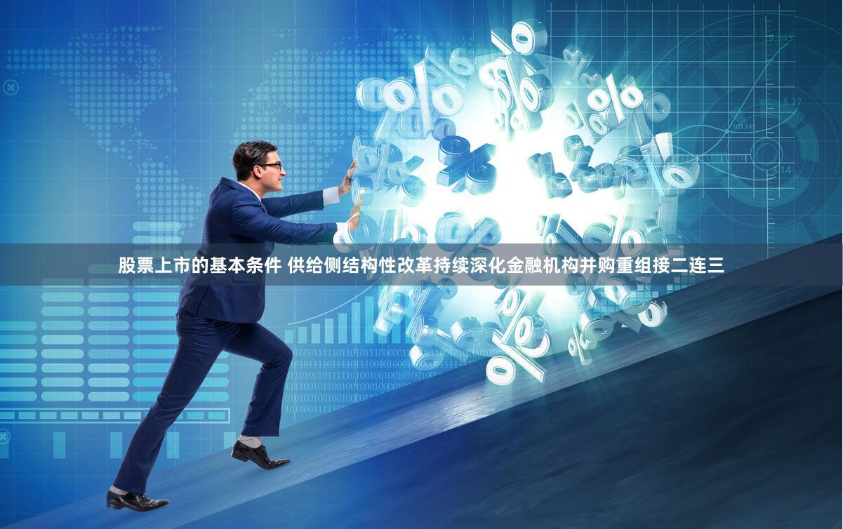 股票上市的基本条件 供给侧结构性改革持续深化金融机构并购重组接二连三