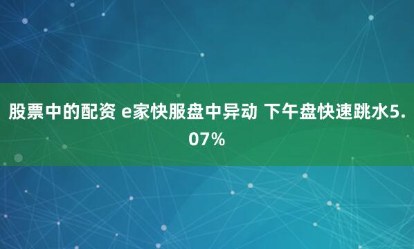股票中的配资 e家快服盘中异动 下午盘快速跳水5.07%