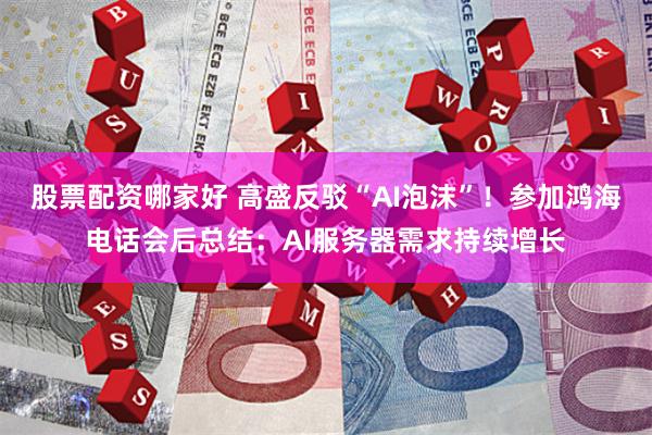 股票配资哪家好 高盛反驳“AI泡沫”！参加鸿海电话会后总结：AI服务器需求持续增长