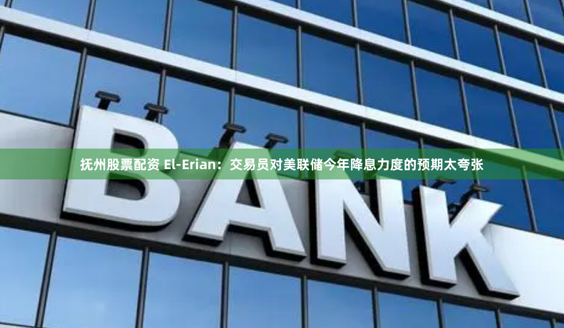 抚州股票配资 El-Erian：交易员对美联储今年降息力度的预期太夸张