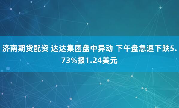济南期货配资 达达集团盘中异动 下午盘急速下跌5.73%报1.24美元