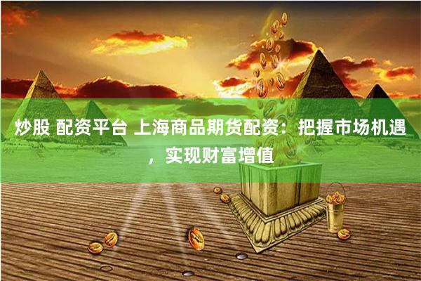 炒股 配资平台 上海商品期货配资：把握市场机遇，实现财富增值