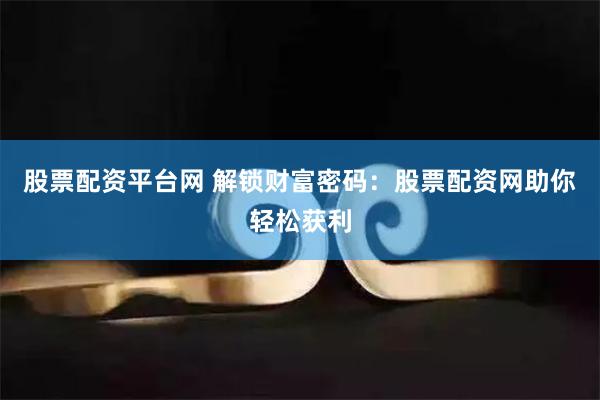 股票配资平台网 解锁财富密码：股票配资网助你轻松获利