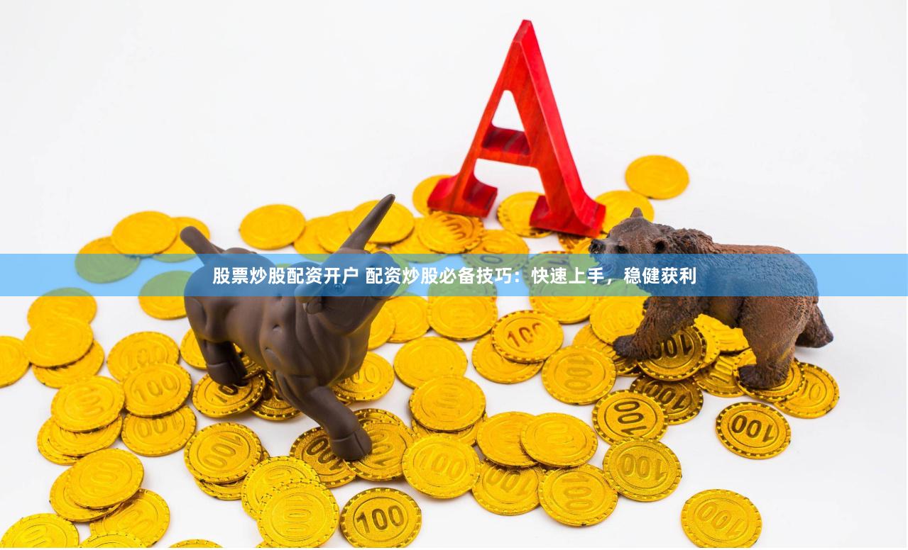 股票炒股配资开户 配资炒股必备技巧：快速上手，稳健获利