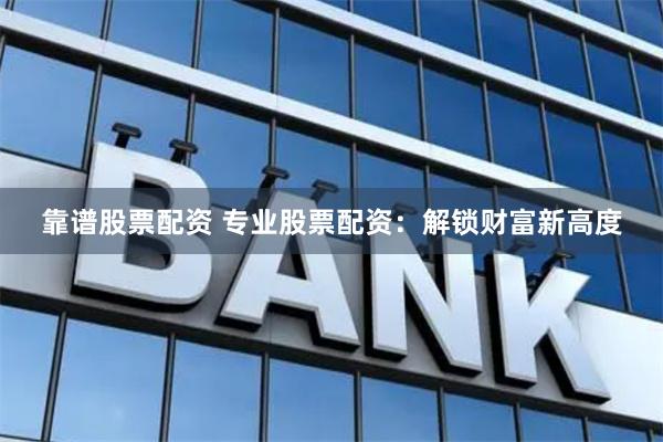 靠谱股票配资 专业股票配资：解锁财富新高度