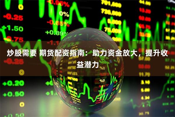 炒股需要 期货配资指南：助力资金放大，提升收益潜力